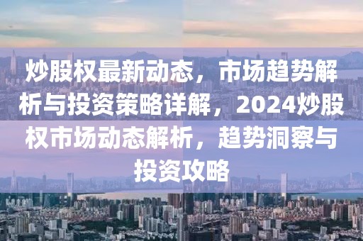 炒股權最新動態，市場趨勢解析與投資策略詳解，2024炒股權市場動態解析，趨勢洞察與投資攻略