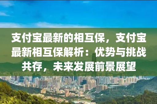 支付寶最新的相互保，支付寶最新相互保解析：優勢與挑戰共存，未來發展前景展望