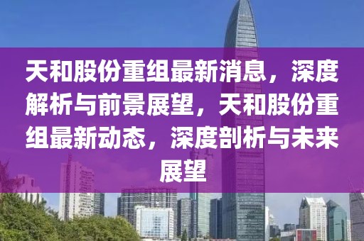 天和股份重組最新消息，深度解析與前景展望，天和股份重組最新動態，深度剖析與未來展望