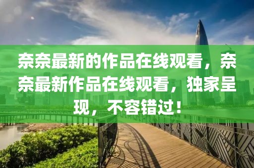 奈奈最新的作品在線觀看，奈奈最新作品在線觀看，獨家呈現，不容錯過！