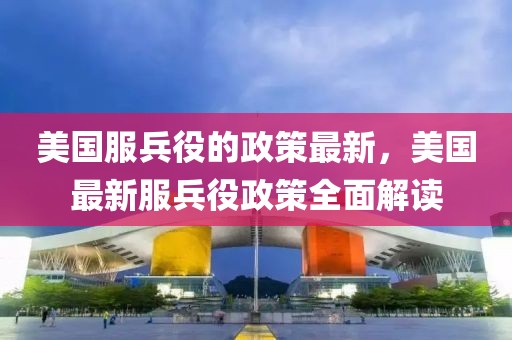 美國服兵役的政策最新，美國最新服兵役政策全面解讀