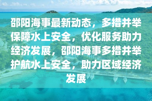 邵陽海事最新動態，多措并舉保障水上安全，優化服務助力經濟發展，邵陽海事多措并舉護航水上安全，助力區域經濟發展