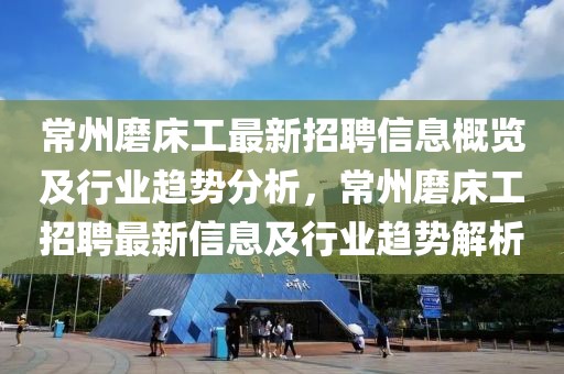 常州磨床工最新招聘信息概覽及行業趨勢分析，常州磨床工招聘最新信息及行業趨勢解析