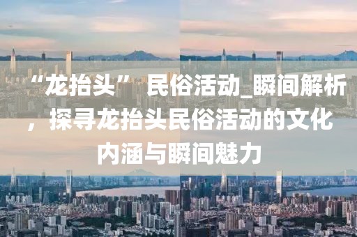 “龍抬頭” 民俗活動_瞬間解析，探尋龍抬頭民俗活動的文化內涵與瞬間魅力