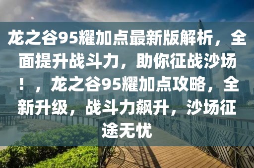 龍之谷95耀加點最新版解析，全面提升戰斗力，助你征戰沙場！，龍之谷95耀加點攻略，全新升級，戰斗力飆升，沙場征途無憂