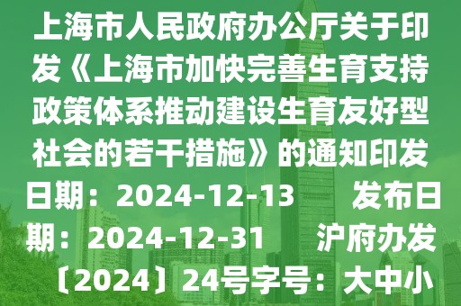 上海市人民政府辦公廳關(guān)于印發(fā)《上海市加快完善生育支持政策體系推動建設(shè)生育友好型社會的若干措施》的通知印發(fā)日期：2024-12-13       發(fā)布日期：2024-12-31      滬府辦發(fā)〔2024〕24號字號：大中小