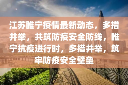 江蘇睢寧疫情最新動態，多措并舉，共筑防疫安全防線，睢寧抗疫進行時，多措并舉，筑牢防疫安全壁壘