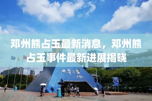 鄧州熊占玉最新消息，鄧州熊占玉事件最新進展揭曉