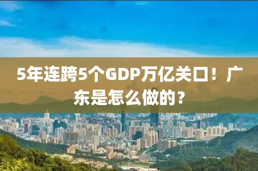 5年連跨5個GDP萬億關口！廣東是怎么做的？