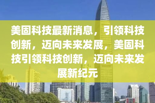 美固科技最新消息，引領科技創新，邁向未來發展，美固科技引領科技創新，邁向未來發展新紀元