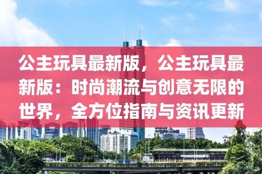 公主玩具最新版，公主玩具最新版：時尚潮流與創意無限的世界，全方位指南與資訊更新