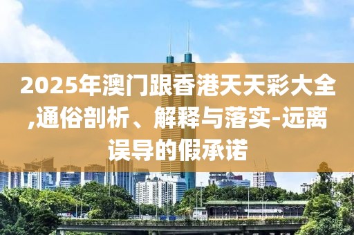 2025年澳門跟香港天天彩大全,通俗剖析、解釋與落實-遠離誤導的假承諾