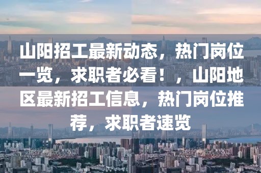 山陽招工最新動態(tài)，熱門崗位一覽，求職者必看！，山陽地區(qū)最新招工信息，熱門崗位推薦，求職者速覽
