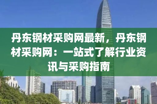 丹東鋼材采購(gòu)網(wǎng)最新，丹東鋼材采購(gòu)網(wǎng)：一站式了解行業(yè)資訊與采購(gòu)指南