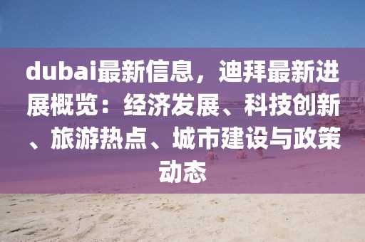 dubai最新信息，迪拜最新進(jìn)展概覽：經(jīng)濟(jì)發(fā)展、科技創(chuàng)新、旅游熱點(diǎn)、城市建設(shè)與政策動(dòng)態(tài)