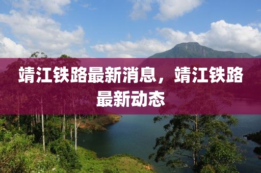 靖江鐵路最新消息，靖江鐵路最新動態