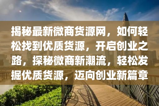 揭秘最新微商貨源網，如何輕松找到優質貨源，開啟創業之路，探秘微商新潮流，輕松發掘優質貨源，邁向創業新篇章