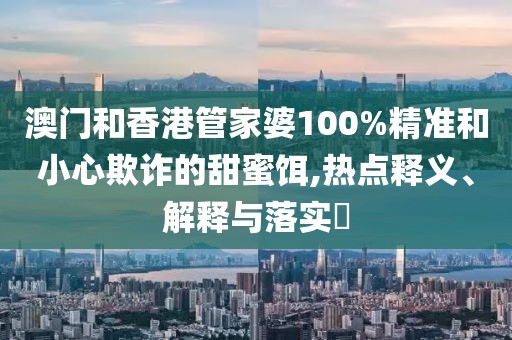 澳門和香港管家婆100%精準和小心欺詐的甜蜜餌,熱點釋義、解釋與落實?