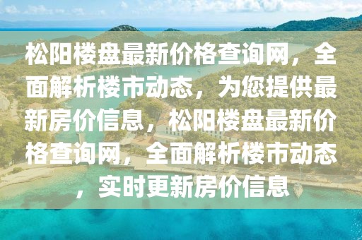 松陽樓盤最新價格查詢網，全面解析樓市動態(tài)，為您提供最新房價信息，松陽樓盤最新價格查詢網，全面解析樓市動態(tài)，實時更新房價信息