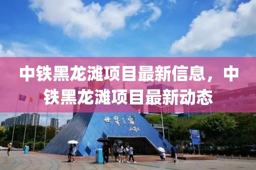 中鐵黑龍灘項目最新信息，中鐵黑龍灘項目最新動態