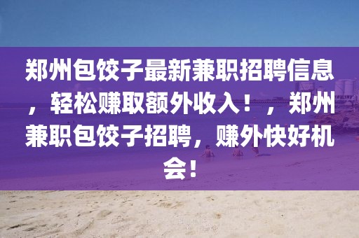 鄭州包餃子最新兼職招聘信息，輕松賺取額外收入！，鄭州兼職包餃子招聘，賺外快好機(jī)會(huì)！