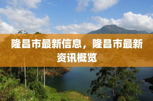 隆昌市最新信息，隆昌市最新資訊概覽