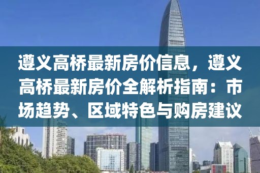 遵義高橋最新房價信息，遵義高橋最新房價全解析指南：市場趨勢、區域特色與購房建議