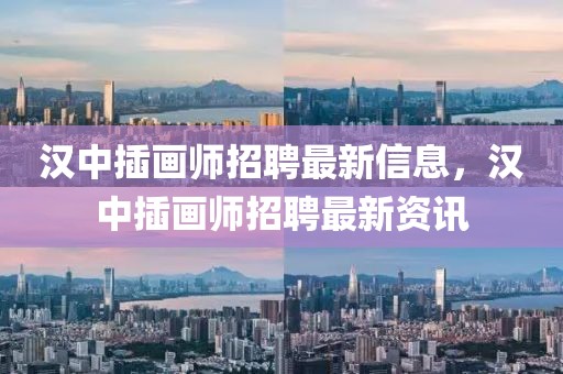 漢中插畫師招聘最新信息，漢中插畫師招聘最新資訊