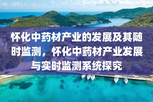 懷化中藥材產(chǎn)業(yè)的發(fā)展及其隨時(shí)監(jiān)測(cè)，懷化中藥材產(chǎn)業(yè)發(fā)展與實(shí)時(shí)監(jiān)測(cè)系統(tǒng)探究