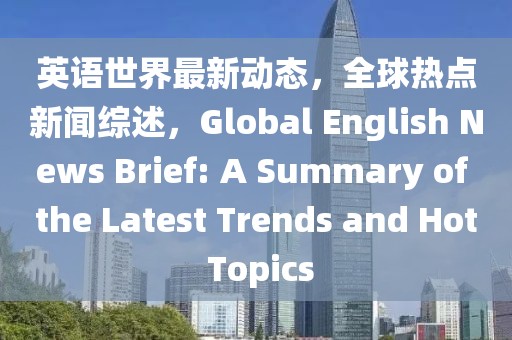 英語世界最新動態，全球熱點新聞綜述，Global English News Brief: A Summary of the Latest Trends and Hot Topics