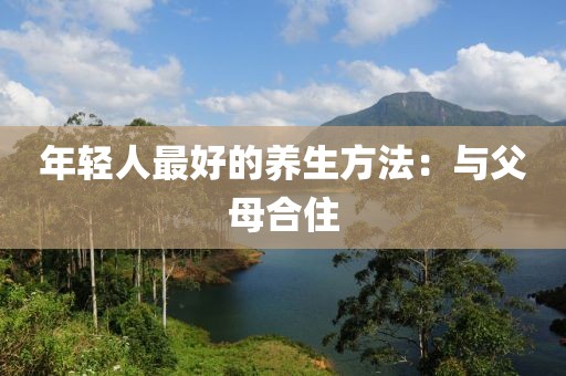 年輕人最好的養生方法：與父母合住