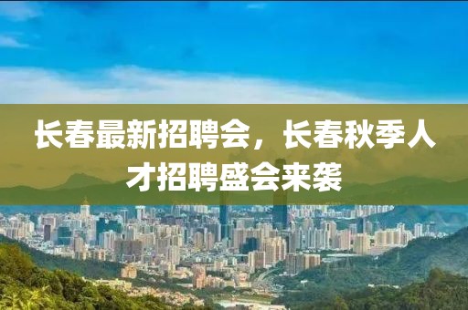 長春最新招聘會，長春秋季人才招聘盛會來襲