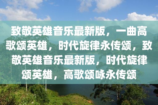 致敬英雄音樂最新版，一曲高歌頌英雄，時代旋律永傳頌，致敬英雄音樂最新版，時代旋律頌英雄，高歌頌詠永傳頌