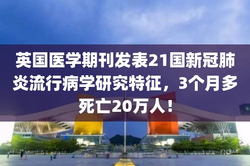 英國醫學期刊發表21國新冠肺炎流行病學研究特征，3個月多死亡20萬人！