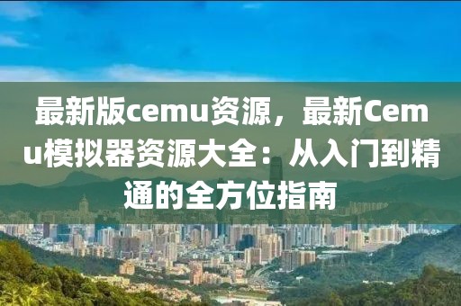 最新版cemu資源，最新Cemu模擬器資源大全：從入門到精通的全方位指南