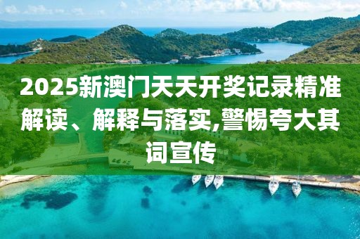 2025新澳門天天開獎記錄精準解讀、解釋與落實,警惕夸大其詞宣傳