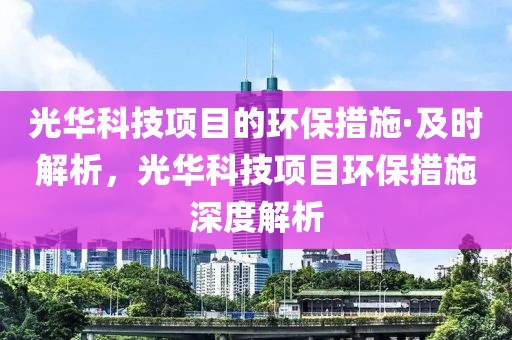 光華科技項目的環保措施·及時解析，光華科技項目環保措施深度解析
