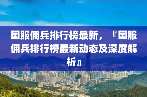 國服傭兵排行榜最新，『國服傭兵排行榜最新動態及深度解析』