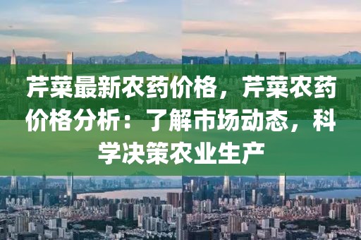 芹菜最新農藥價格，芹菜農藥價格分析：了解市場動態，科學決策農業生產