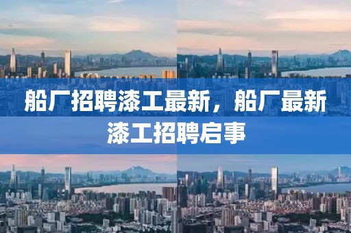 船廠招聘漆工最新，船廠最新漆工招聘啟事