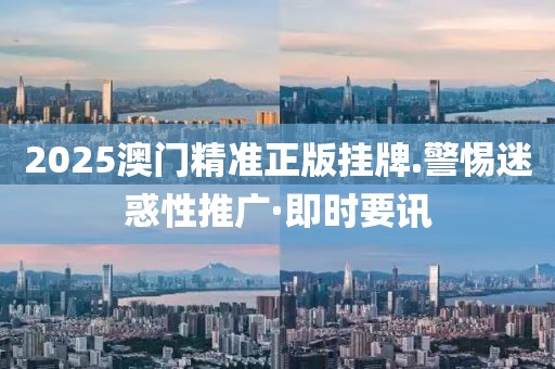 2025澳門精準正版掛牌.警惕迷惑性推廣·即時要訊