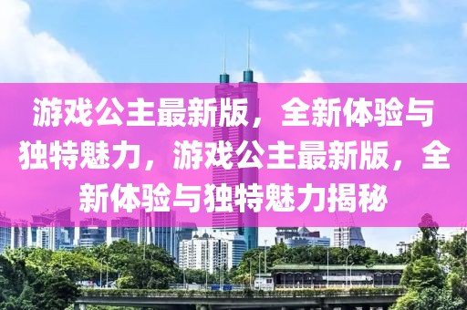 游戲公主最新版，全新體驗(yàn)與獨(dú)特魅力，游戲公主最新版，全新體驗(yàn)與獨(dú)特魅力揭秘