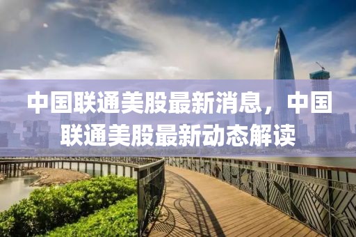 中國聯通美股最新消息，中國聯通美股最新動態解讀