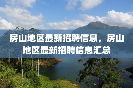 房山地區(qū)最新招聘信息，房山地區(qū)最新招聘信息匯總
