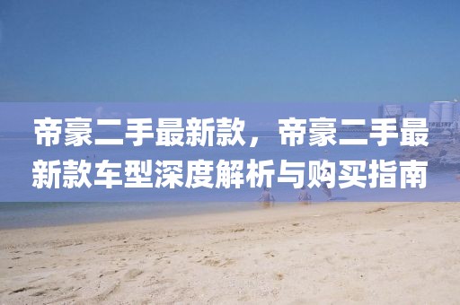 帝豪二手最新款，帝豪二手最新款車型深度解析與購買指南