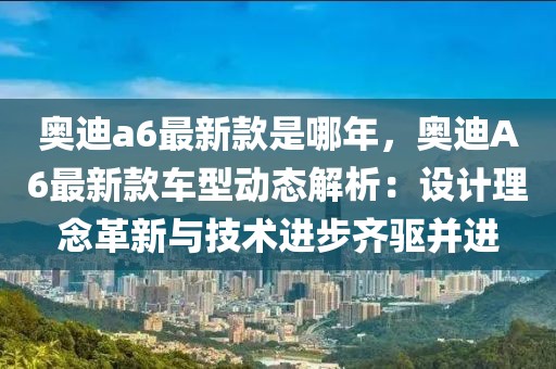 奧迪a6最新款是哪年，奧迪A6最新款車型動態解析：設計理念革新與技術進步齊驅并進