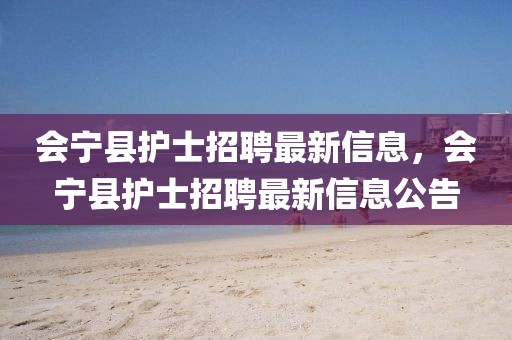 會寧縣護士招聘最新信息，會寧縣護士招聘最新信息公告