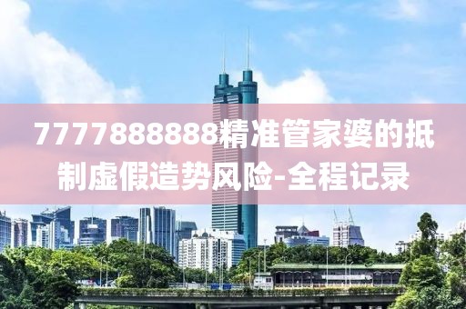 7777888888精準管家婆的抵制虛假造勢風險-全程記錄