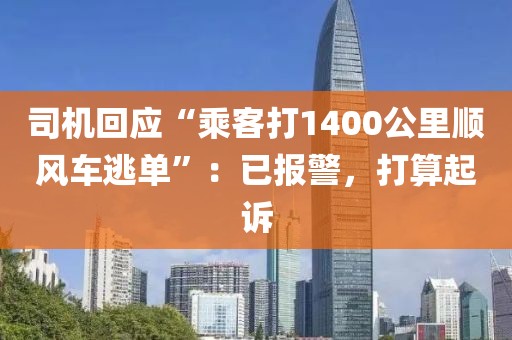 司機回應“乘客打1400公里順風車逃單”：已報警，打算起訴