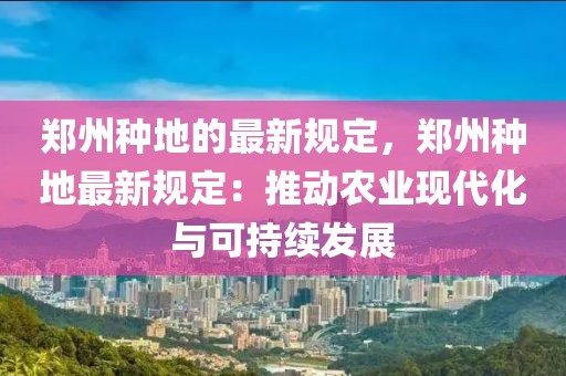 鄭州種地的最新規定，鄭州種地最新規定：推動農業現代化與可持續發展